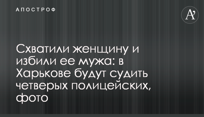 Схватили женщину и избили ее мужа: в Харькове будут судить четверых полицейских, фото