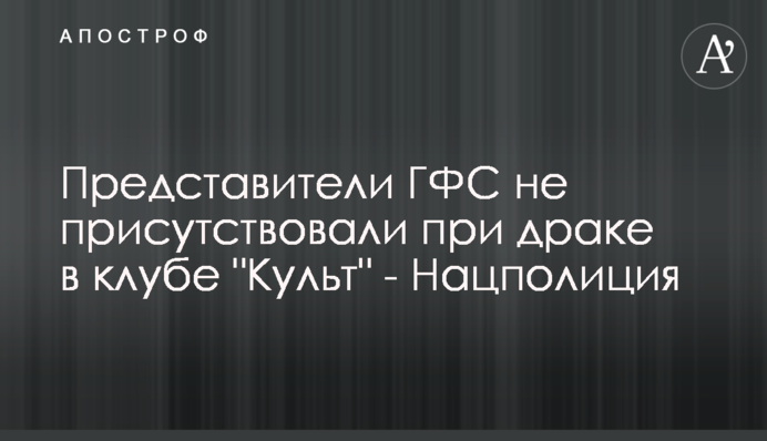 Представители ГФС не присутствовали при драке в клубе "Культ" - Нацполиция