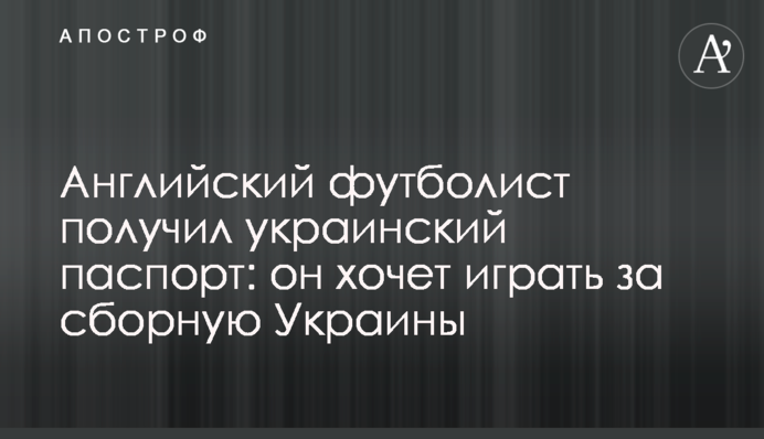 Английский футболист получил украинский паспорт: он хочет играть за сборную Украины