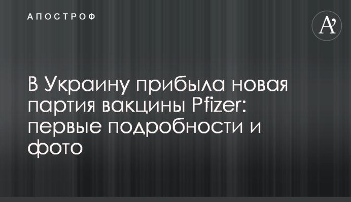 В Україну прибула нова партія вакцини Pfizer: перші подробиці і фото