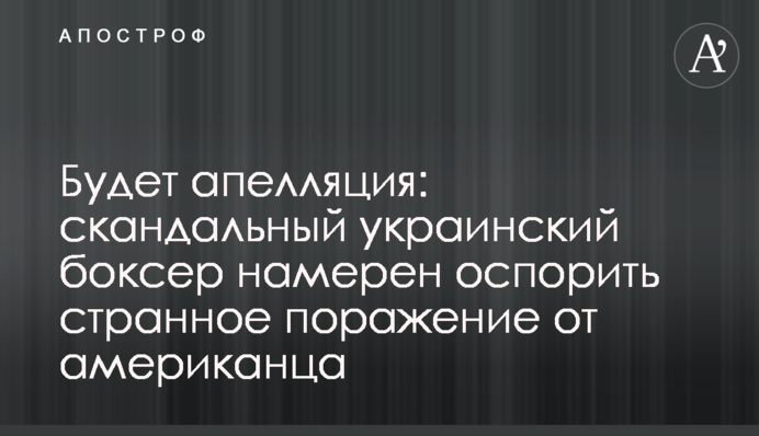 Будет апелляция: скандальный украинский боксер намерен оспорить странное поражение от американца