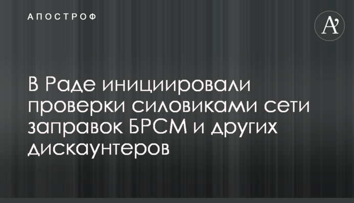 У Раді ініціювали перевірки силовиками мережі заправок БРСМ та інших дискаунтерів