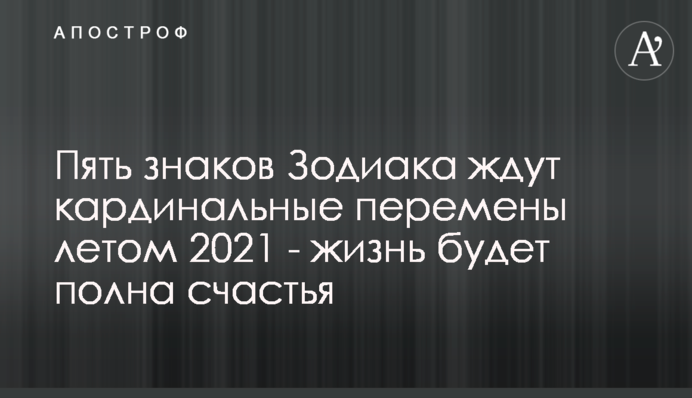 П'ять знаків Зодіаку чекають кардинальні зміни влітку 2021 - життя буде сповнене щастя