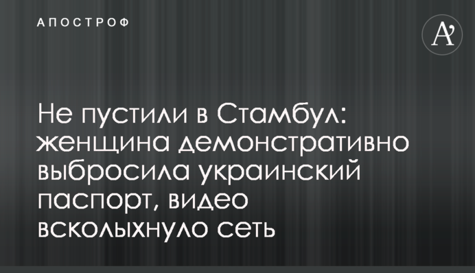 Не пустили в Стамбул: жінка демонстративно викинула український паспорт, відео сколихнуло мережу