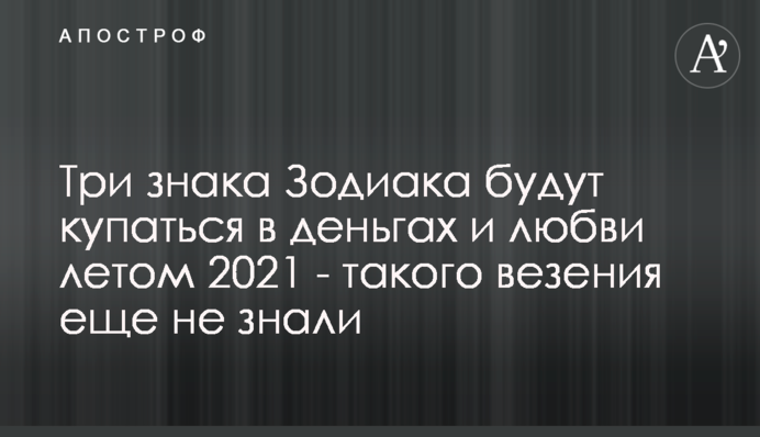 Три знака Зодиака будут купаться в деньгах и любви летом 2021 - такого везения еще не знали