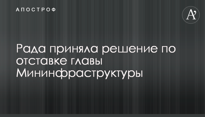 Рада приняла решение по отставке главы Мининфраструктуры