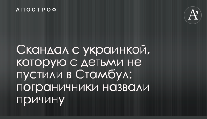 Скандал з українкою, яку з дітьми не пустили в Стамбул: прикордонники назвали причину