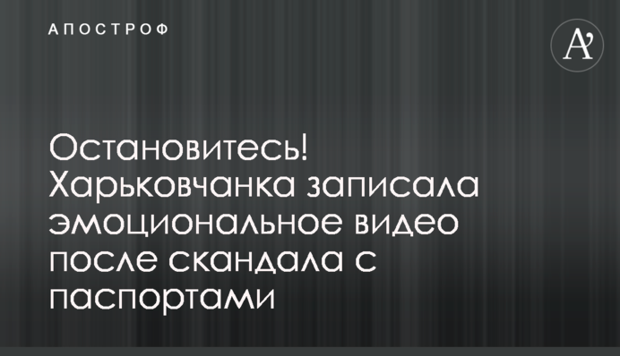 Остановитесь! Харьковчанка записала эмоциональное видео после скандала с паспортами