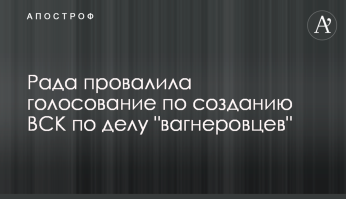 ​Рада провалила голосование по созданию ВСК по делу "вагнеровцев"