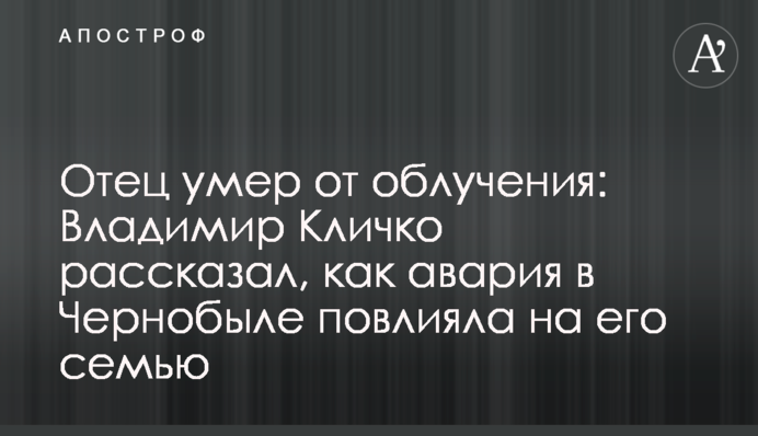 Отец умер от облучения: Владимир Кличко рассказал, как авария в Чернобыле повлияла на его семью