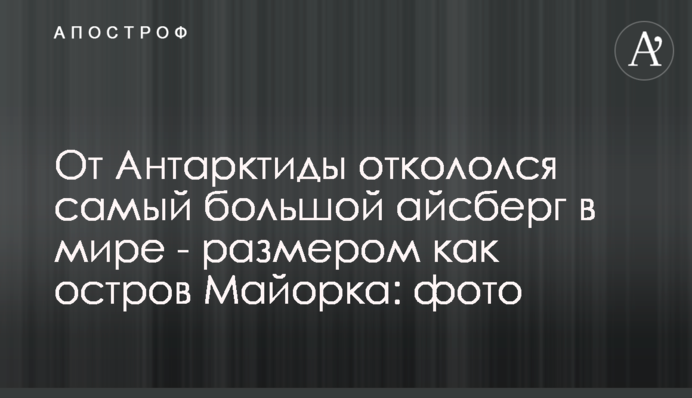 От Антарктиды откололся самый большой айсберг в мире - размером как остров Майорка: фото