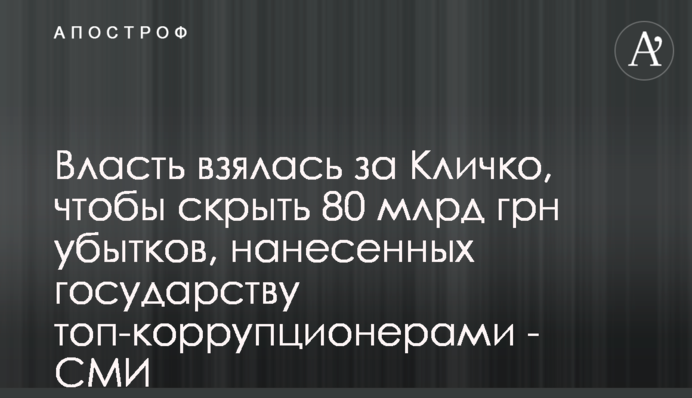 Влада взялася за Кличка, щоб приховати 80 млрд грн збитків, завданих державі топ-корупціонерами - ЗМІ