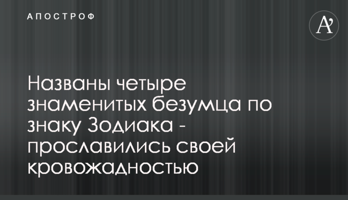 Названі чотири знаменитих божевільних за знаком Зодіаку - прославилися своєю кровожерливістю