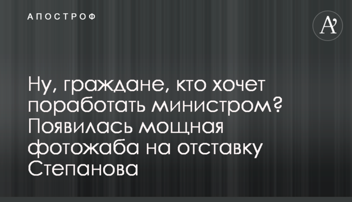 Ну, громадяни, хто хоче попрацювати міністром? З'явилася потужна фотожаба на відставку Степанова