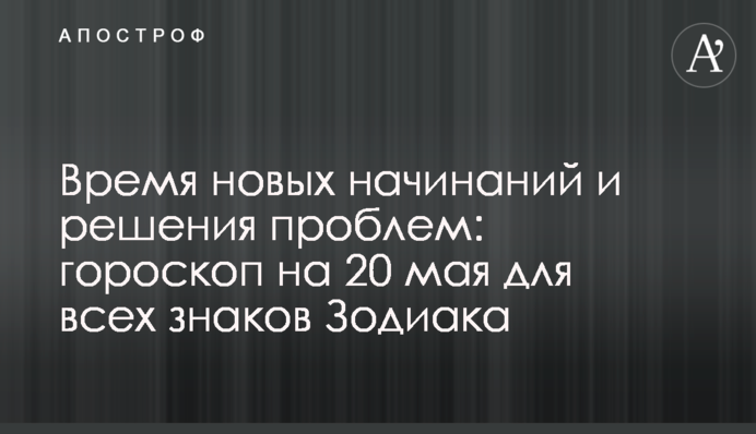 Час нових починань і вирішення проблем: гороскоп на 20 травня для всіх знаків Зодіаку