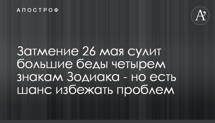 Затмение 26 мая сулит большие беды четырем знакам Зодиака - но есть шанс избежать проблем