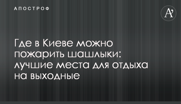 Где в Киеве можно пожарить шашлыки: лучшие места для отдыха на выходные