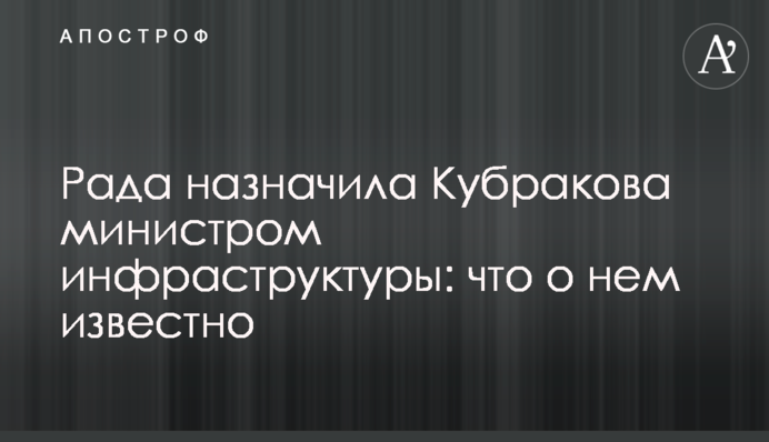Рада призначила Кубракова міністром інфраструктури: що про нього відомо