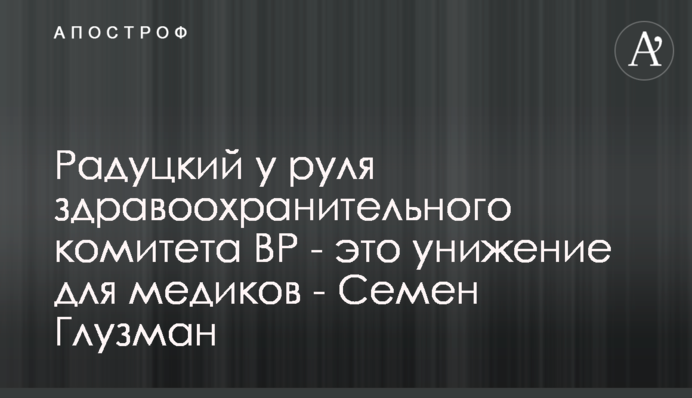 Радуцький біля керма комітету ВР з питань охорони здоров'я - це приниження для медиків - Семен Глузман