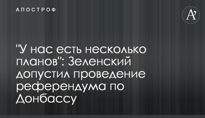 "У нас есть несколько планов": Зеленский допустил проведение референдума по Донбассу