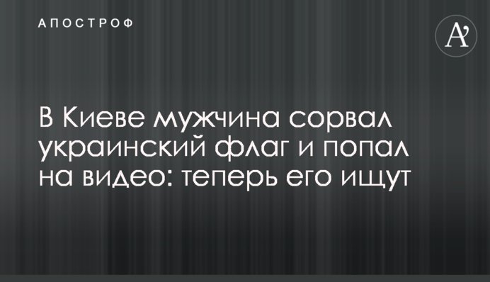 У Києві чоловік зірвав український прапор і потрапив на відео: тепер його шукають