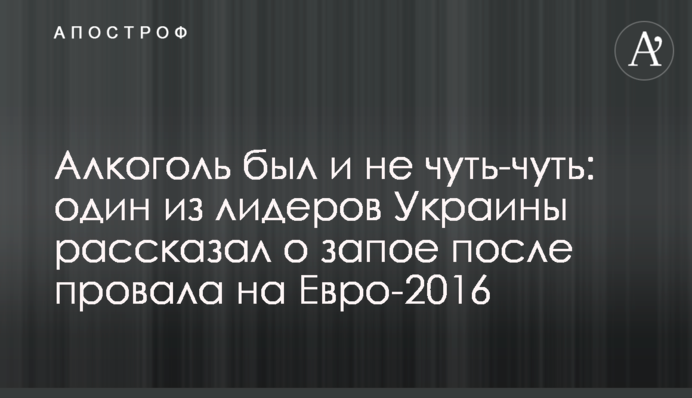 Алкоголь был и не чуть-чуть: один из лидеров Украины рассказал о запое после провала на Евро-2016