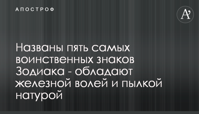Названо п'ять найбільш войовничих знаків Зодіаку - володіють залізною волею і палкою натурою