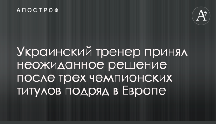 Український тренер прийняв несподіване рішення після трьох чемпіонських титулів поспіль в Європі