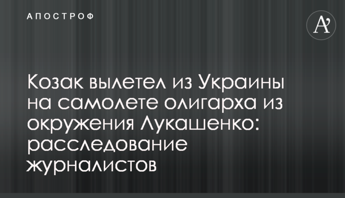 Козак вилетів з України на літаку олігарха з оточення Лукашенка: розслідування журналістів