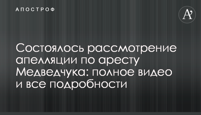Состоялось рассмотрение апелляции по аресту Медведчука: полное видео и все подробности