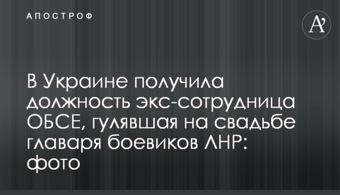 В Україні отримала посаду екс-співробітниця ОБСЄ, яка гуляла на весіллі ватажка бойовиків ЛНР: фото