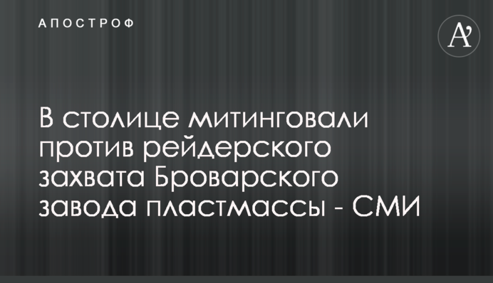 В столице митинговали против рейдерского захвата Броварского завода пластмассы - СМИ
