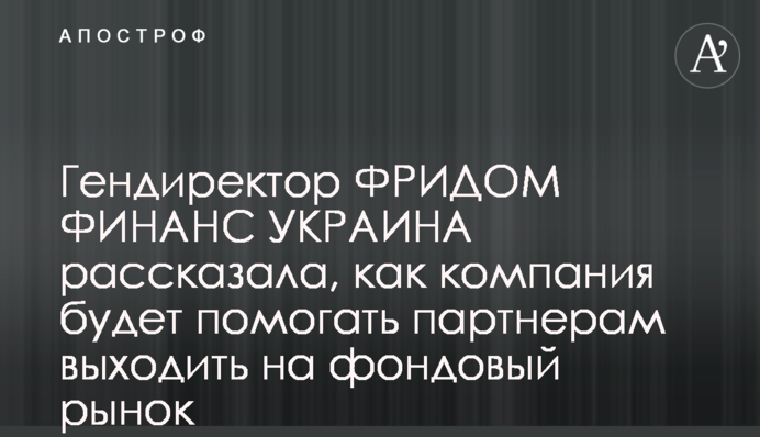 Гендиректор ФРИДОМ ФИНАНС УКРАИНА рассказала, как компания будет помогать партнерам выходить на фондовый рынок