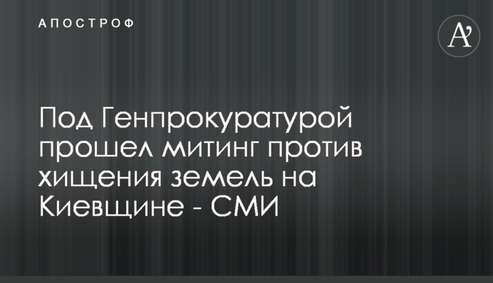 Под Генпрокуратурой прошел митинг против хищения земель на Киевщине - СМИ