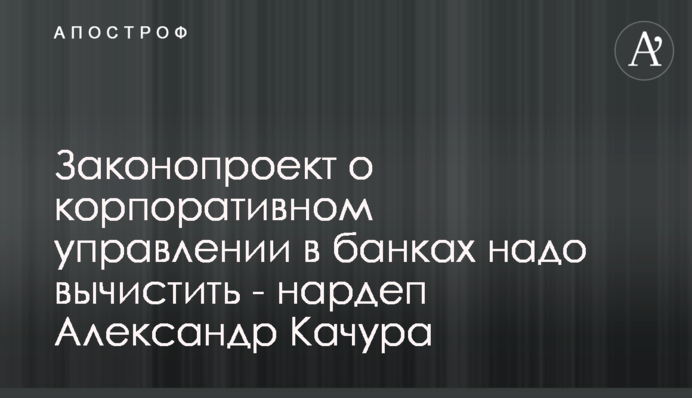 Законопроект о корпоративном управлении в банках надо вычистить - нардеп Александр Качура
