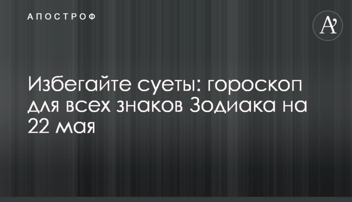 Уникайте суєти: гороскоп для всіх знаків Зодіаку на 22 травня