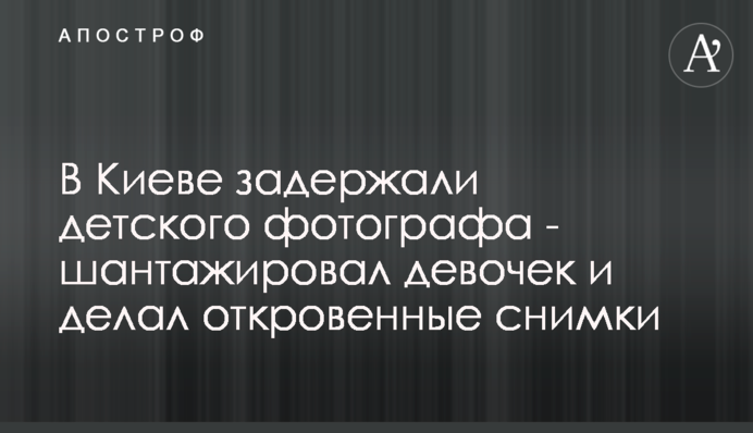 У Києві затримали дитячого фотографа - шантажував дівчаток і робив відверті знімки