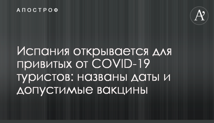 Іспанія відкривається для щеплених від COVID-19 туристів: названі дати і допустимі вакцини