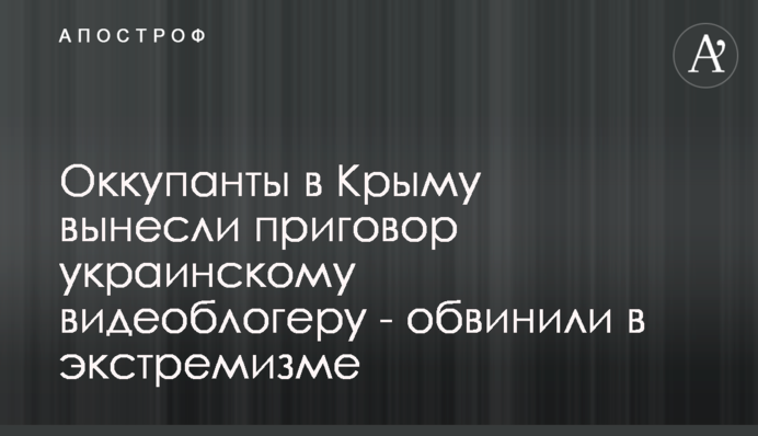 Окупанти в Криму винесли вирок українському відеоблогеру - звинуватили в екстремізмі