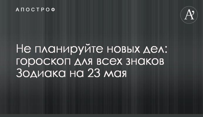 Не плануйте нових справ: гороскоп для всіх знаків Зодіаку на 23 травня