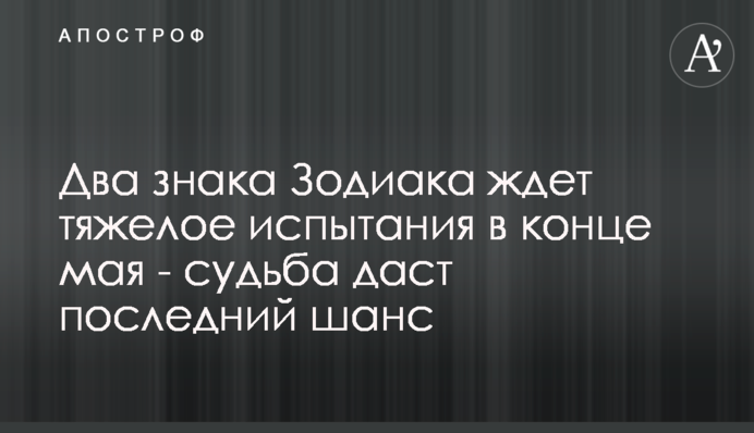Два знаки Зодіаку чекає важке випробування в кінці травня - доля дасть останній шанс