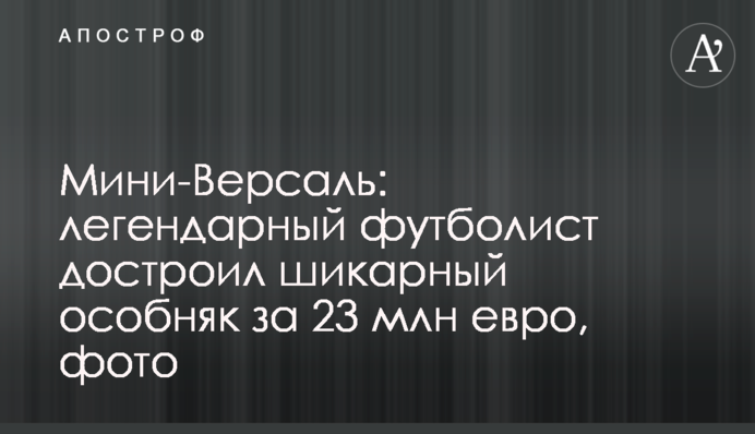 Міні-Версаль: легендарний футболіст добудував шикарний особняк за 23 млн євро, фото