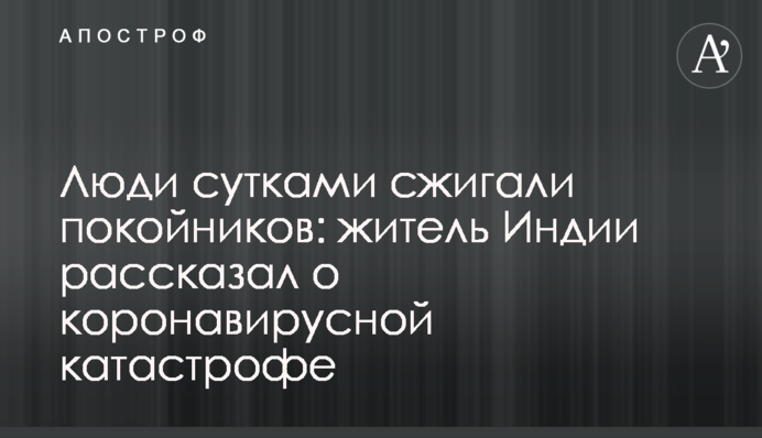 Люди сутками сжигали покойников: житель Индии рассказал о коронавирусной катастрофе