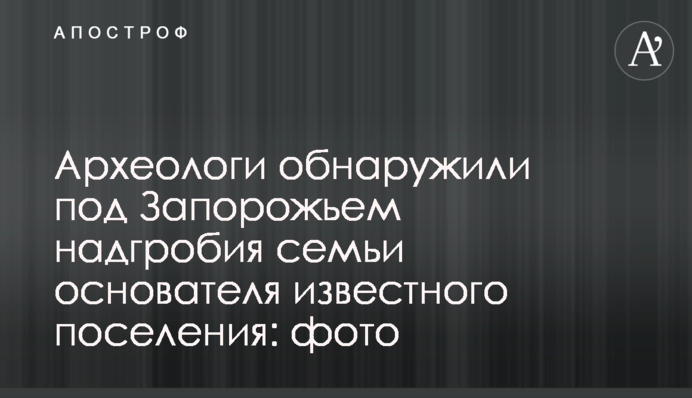 Археологи обнаружили под Запорожьем надгробия семьи основателя известного поселения: фото