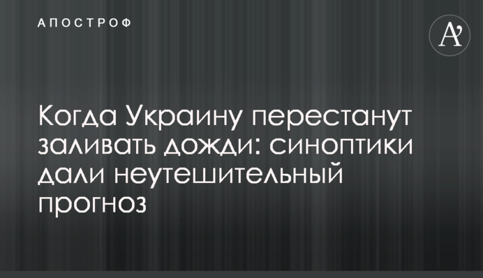 ​Когда Украину перестанут заливать дожди: синоптики дали неутешительный прогноз