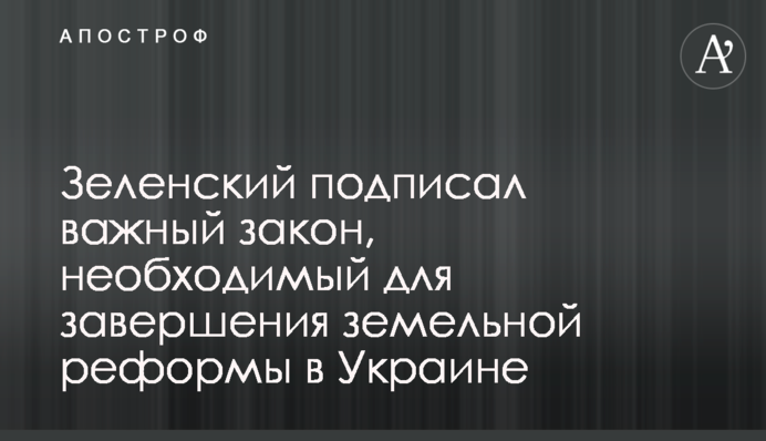 Зеленский подписал важный закон, необходимый для завершения земельной реформы в Украине