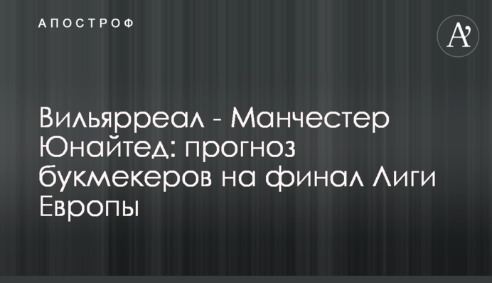 Вільярреал - Манчестер Юнайтед: прогноз букмекерів на фінал Ліги Європи