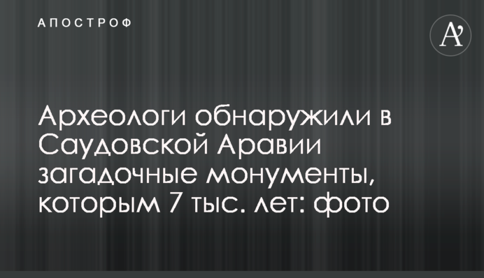 Археологи виявили в Саудівській Аравії загадкові монументи, яким 7 тис. років: фото