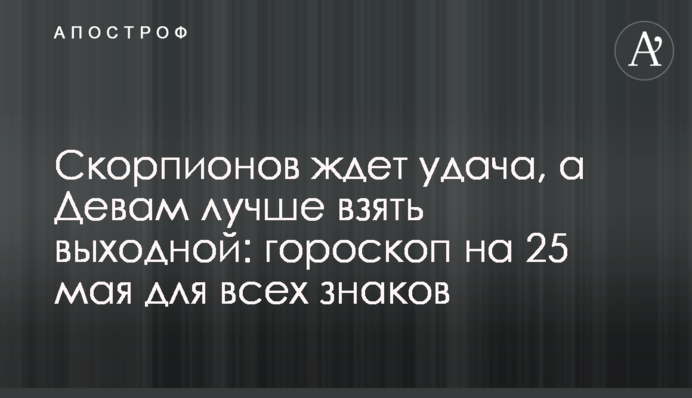 Скорпіонів чекає удача, а Дівам краще взяти вихідний: гороскоп на 25 травня для всіх знаків