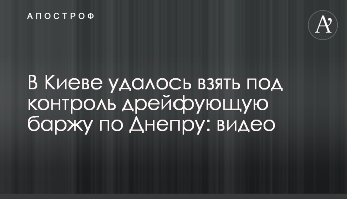 У Києві вдалося взяти під контроль дрейфучу баржу по Дніпру: відео
